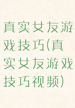 真实女友游戏技巧(真实女友游戏技巧视频)