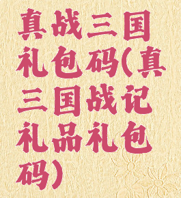 真战三国礼包码(真三国战记礼品礼包码)