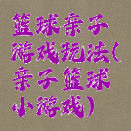 篮球亲子游戏玩法(亲子篮球小游戏)