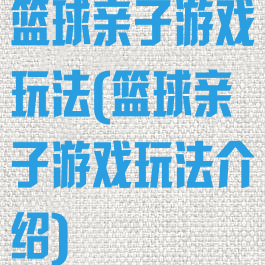 篮球亲子游戏玩法(篮球亲子游戏玩法介绍)