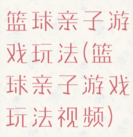 篮球亲子游戏玩法(篮球亲子游戏玩法视频)