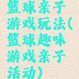 篮球亲子游戏玩法(篮球趣味游戏亲子活动)