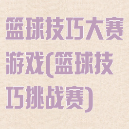 篮球技巧大赛游戏(篮球技巧挑战赛)