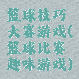 篮球技巧大赛游戏(篮球比赛趣味游戏)