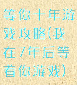 等你十年游戏攻略(我在7年后等着你游戏)