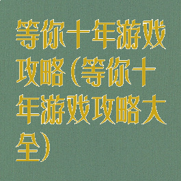 等你十年游戏攻略(等你十年游戏攻略大全)