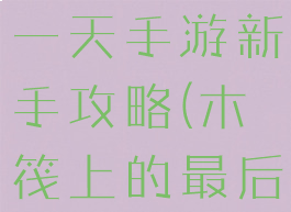 筏上的最后一天手游新手攻略(木筏上的最后一天)