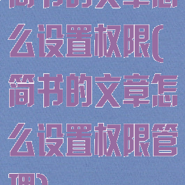 简书的文章怎么设置权限(简书的文章怎么设置权限管理)