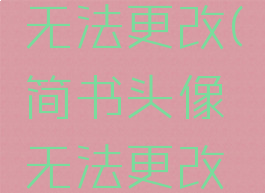 简书头像无法更改(简书头像无法更改什么原因)