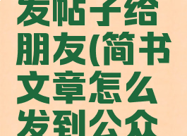 简书怎么发帖子给朋友(简书文章怎么发到公众号)