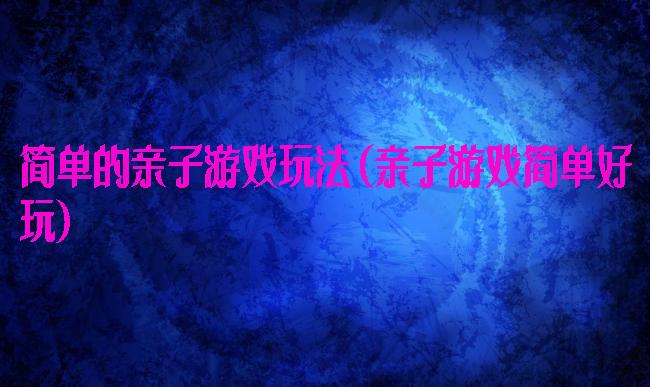 简单的亲子游戏玩法(亲子游戏简单好玩)