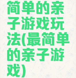 简单的亲子游戏玩法(最简单的亲子游戏)