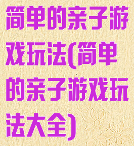 简单的亲子游戏玩法(简单的亲子游戏玩法大全)