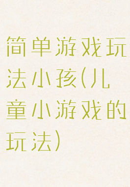 简单游戏玩法小孩(儿童小游戏的玩法)