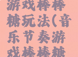 简单音乐游戏棒棒糖玩法(音乐节奏游戏棒棒糖教案)