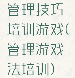 管理技巧培训游戏(管理游戏法培训)