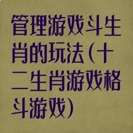 管理游戏斗生肖的玩法(十二生肖游戏格斗游戏)