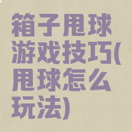 箱子甩球游戏技巧(甩球怎么玩法)