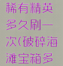 破碎海滩稀有精英多久刷一次(破碎海滩宝箱多久刷新)