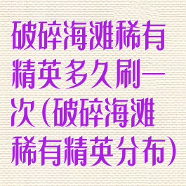 破碎海滩稀有精英多久刷一次(破碎海滩稀有精英分布)