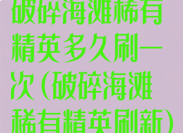 破碎海滩稀有精英多久刷一次(破碎海滩稀有精英刷新)