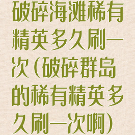破碎海滩稀有精英多久刷一次(破碎群岛的稀有精英多久刷一次啊)