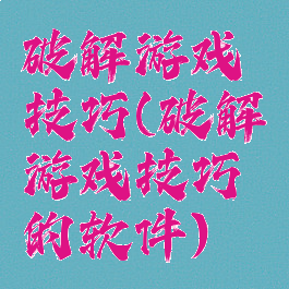 破解游戏技巧(破解游戏技巧的软件)