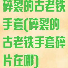 碎裂的古老铁手套(碎裂的古老铁手套碎片在哪)