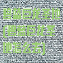 碧蓝巨龙圣地(碧蓝巨龙圣地怎么去)