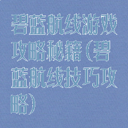 碧蓝航线游戏攻略秘籍(碧蓝航线技巧攻略)