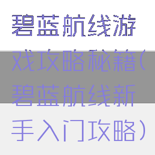 碧蓝航线游戏攻略秘籍(碧蓝航线新手入门攻略)