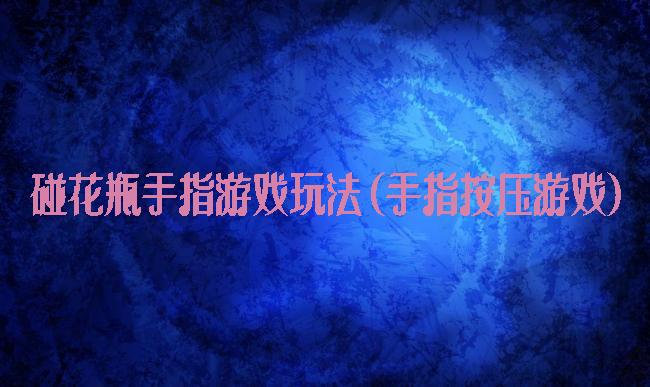 碰花瓶手指游戏玩法(手指按压游戏)