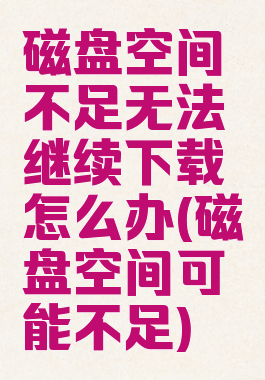 磁盘空间不足无法继续下载怎么办(磁盘空间可能不足)