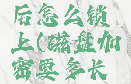 磁盘加密后怎么锁上(磁盘加密要多长时间)