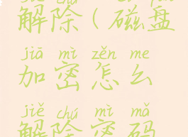 磁盘加密解除(磁盘加密怎么解除密码忘了)