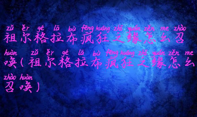 祖尔格拉布疯狂之缘怎么召唤(祖尔格拉布疯狂之缘怎么召唤)