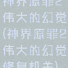 神界原罪2伟大的幻觉(神界原罪2伟大的幻觉修复机关)