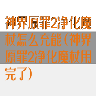 神界原罪2净化魔杖怎么充能(神界原罪2净化魔杖用完了)