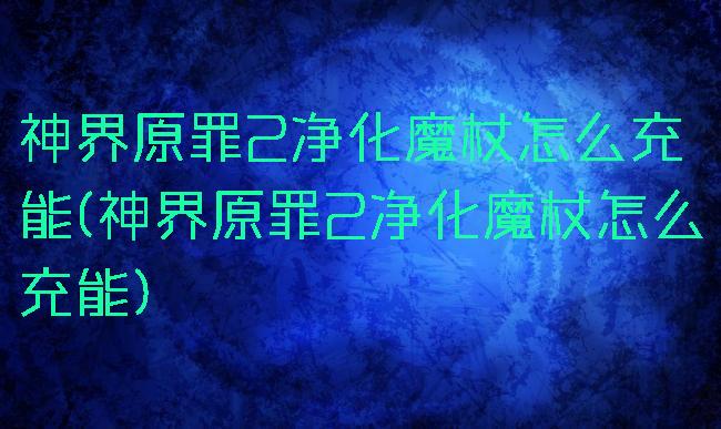 神界原罪2净化魔杖怎么充能(神界原罪2净化魔杖怎么充能)