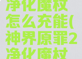 神界原罪2净化魔杖怎么充能(神界原罪2净化魔杖能量用尽)