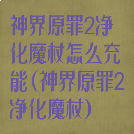 神界原罪2净化魔杖怎么充能(神界原罪2净化魔杖)