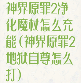神界原罪2净化魔杖怎么充能(神界原罪2地狱自尊怎么打)
