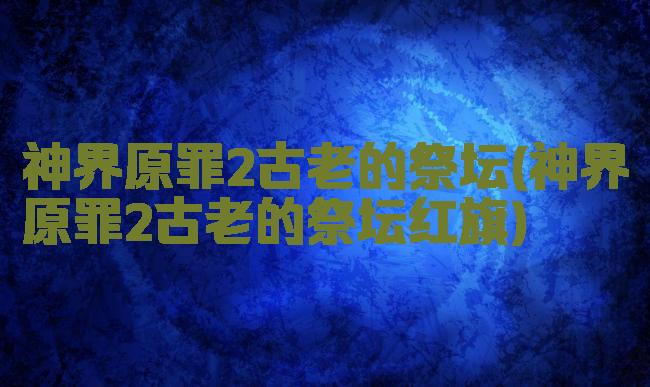 神界原罪2古老的祭坛(神界原罪2古老的祭坛红旗)