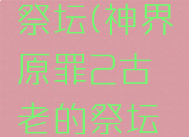 神界原罪2古老的祭坛(神界原罪2古老的祭坛任务不结束)