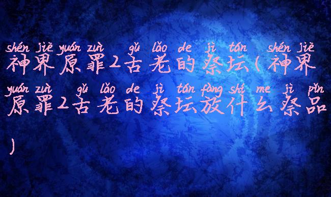 神界原罪2古老的祭坛(神界原罪2古老的祭坛放什么祭品)