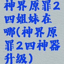 神界原罪2四姐妹在哪(神界原罪2四神器升级)