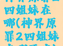 神界原罪2四姐妹在哪(神界原罪2四姐妹在哪开启)