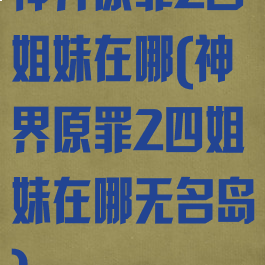 神界原罪2四姐妹在哪(神界原罪2四姐妹在哪无名岛)