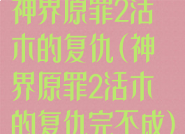神界原罪2活木的复仇(神界原罪2活木的复仇完不成)