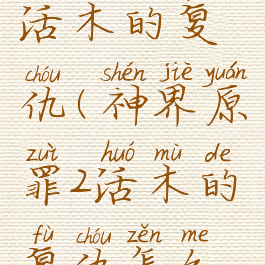 神界原罪2活木的复仇(神界原罪2活木的复仇怎么做)